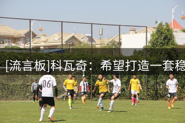 [流言板]科瓦奇：希望打造一套稳定框架；争冠雄心必须通过行动兑现